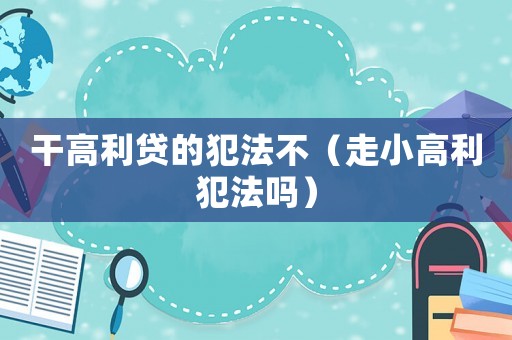 干高利貸的犯法不（走小高利犯法嗎）