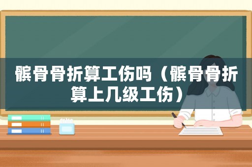 髕骨骨折算工傷嗎（髕骨骨折算上幾級工傷）