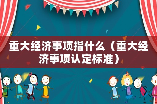 重大經濟事項指什么（重大經濟事項認定標準）