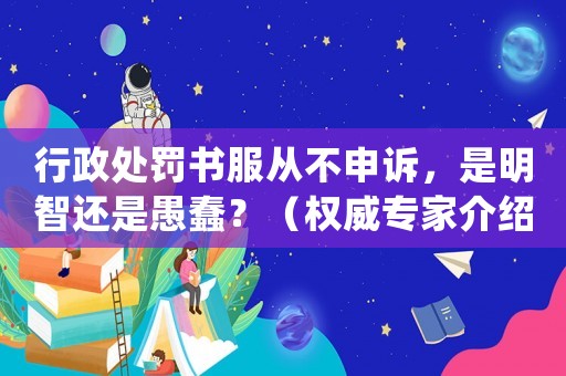 行政處罰書服從不申訴，是明智還是愚蠢？（權威專家介紹）