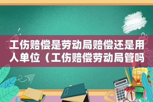 工傷賠償是勞動局賠償還是用人單位（工傷賠償勞動局管嗎）