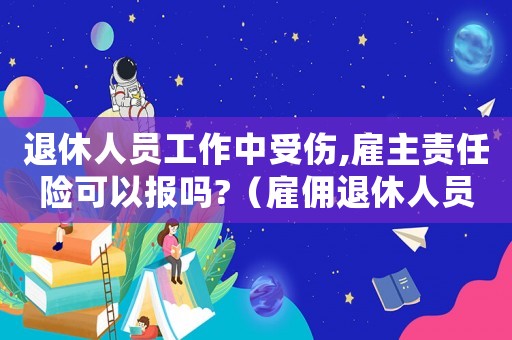 退休人員工作中受傷,雇主責任險可以報嗎?（雇傭退休人員上班路上工傷）