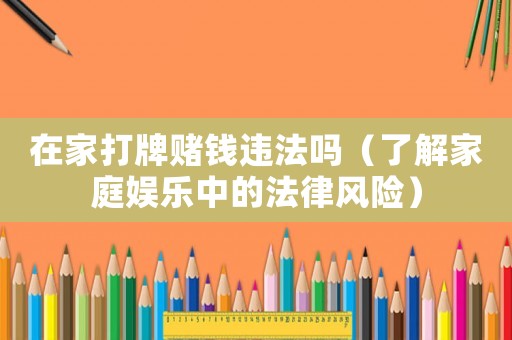 在家打牌賭錢違法嗎（了解家庭娛樂中的法律風險）