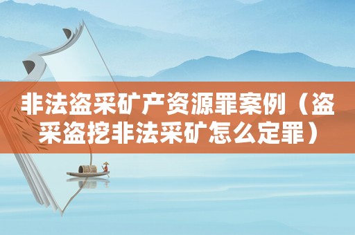 非法盜采礦產資源罪案例（盜采盜挖非法采礦怎么定罪）