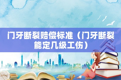門牙斷裂賠償標準（門牙斷裂能定幾級工傷）