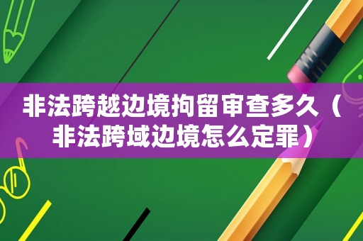 非法跨越邊境拘留審查多久（非法跨域邊境怎么定罪）