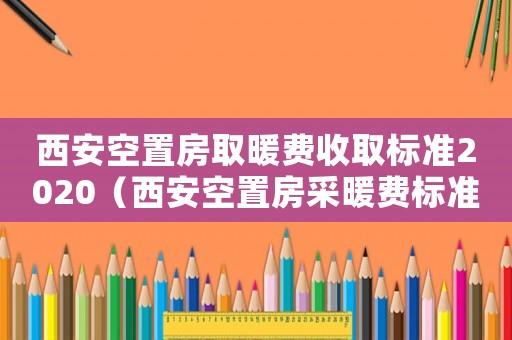 西安空置房取暖費收取標準2020（西安空置房采暖費標準）