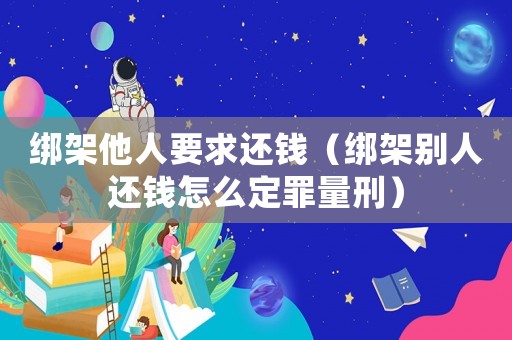 綁架他人要求還錢（綁架別人還錢怎么定罪量刑）