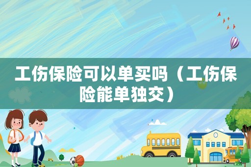 工傷保險可以單買嗎（工傷保險能單獨交）
