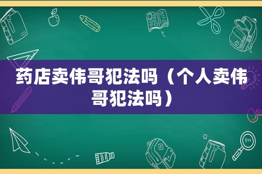 藥店賣偉哥犯法嗎（個人賣偉哥犯法嗎）