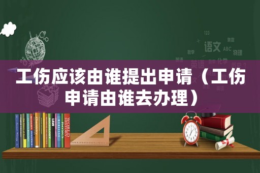 工傷應(yīng)該由誰(shuí)提出申請(qǐng)（工傷申請(qǐng)由誰(shuí)去辦理）