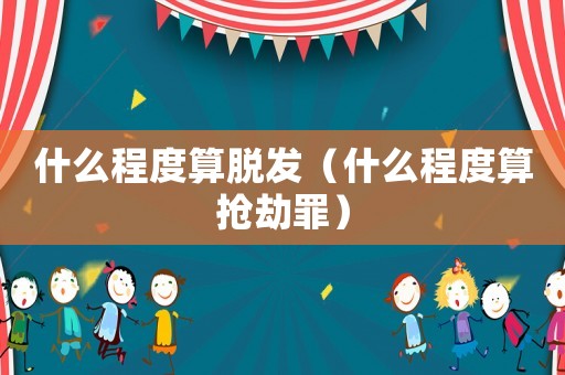 什么程度算脫發（什么程度算搶劫罪）