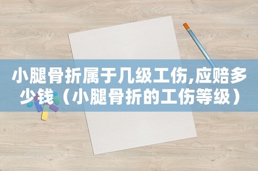 小腿骨折屬于幾級工傷,應賠多少錢（小腿骨折的工傷等級）