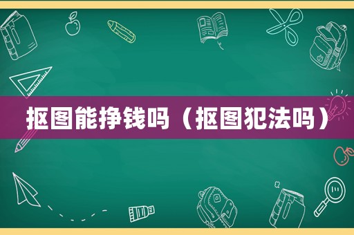 摳圖能掙錢嗎（摳圖犯法嗎）