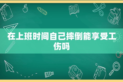 在上班時間自己摔倒能享受工傷嗎