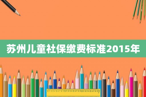 蘇州兒童社保繳費標準2015年