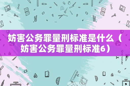 妨害公務罪量刑標準是什么（妨害公務罪量刑標準6）