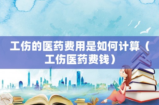 工傷的醫(yī)藥費用是如何計算（工傷醫(yī)藥費錢）