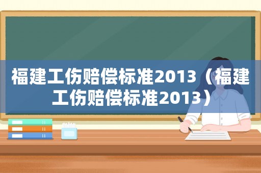 福建工傷賠償標準2013（福建工傷賠償標準2013）