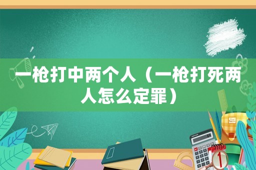 一槍打中兩個人（一槍打死兩人怎么定罪）