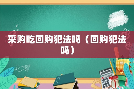 采購吃回購犯法嗎（回購犯法嗎）