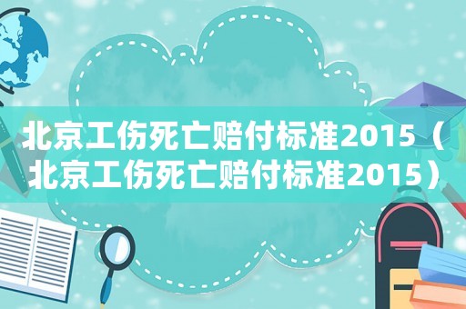 北京工傷死亡賠付標準2015（北京工傷死亡賠付標準2015）