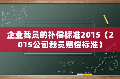 企業裁員的補償標準2015（2015公司裁員賠償標準）
