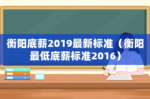 衡陽底薪2019最新標準（衡陽最低底薪標準2016）