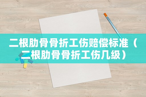 二根肋骨骨折工傷賠償標準（二根肋骨骨折工傷幾級）