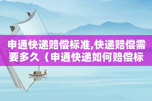 申通快遞賠償標(biāo)準(zhǔn),快遞賠償需要多久（申通快遞如何賠償標(biāo)準(zhǔn)）