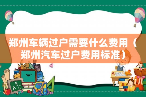 鄭州車輛過戶需要什么費(fèi)用（鄭州汽車過戶費(fèi)用標(biāo)準(zhǔn)）