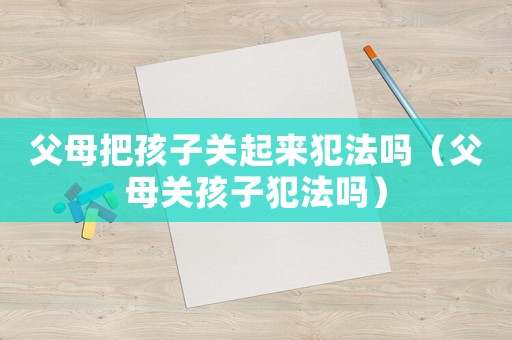 父母把孩子關起來犯法嗎（父母關孩子犯法嗎）