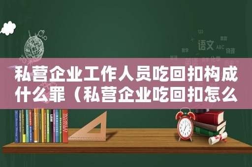 私營(yíng)企業(yè)工作人員吃回扣構(gòu)成什么罪（私營(yíng)企業(yè)吃回扣怎么定罪）