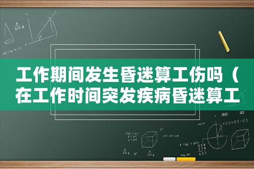 工作期間發生昏迷算工傷嗎（在工作時間突發疾病昏迷算工傷嗎）