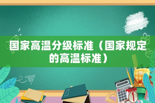 國(guó)家高溫分級(jí)標(biāo)準(zhǔn)（國(guó)家規(guī)定的高溫標(biāo)準(zhǔn)）