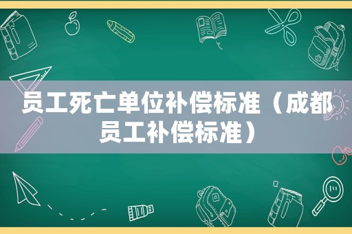員工死亡單位補償標準（成都員工補償標準）