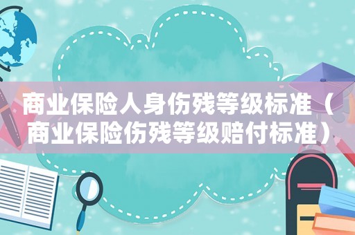商業(yè)保險(xiǎn)人身傷殘等級(jí)標(biāo)準(zhǔn)（商業(yè)保險(xiǎn)傷殘等級(jí)賠付標(biāo)準(zhǔn)）