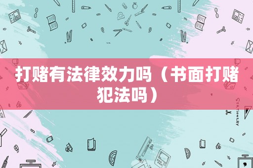 打賭有法律效力嗎（書面打賭犯法嗎）