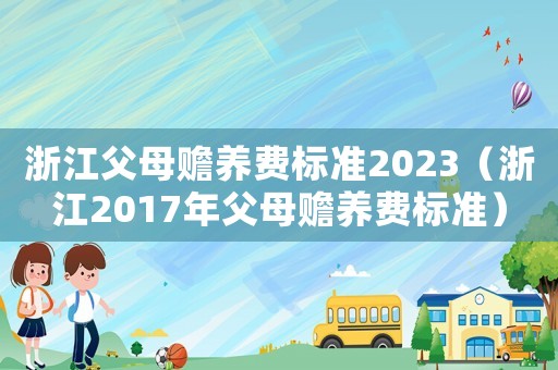 浙江父母贍養費標準2023（浙江2017年父母贍養費標準）
