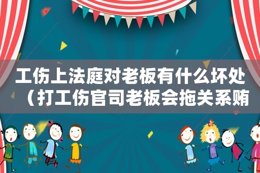 工傷上法庭對(duì)老板有什么壞處（打工傷官司老板會(huì)拖關(guān)系賄賂法官）