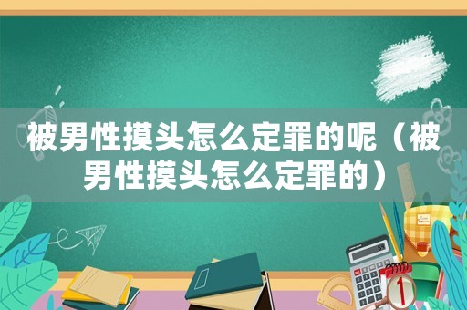 被男性摸頭怎么定罪的呢（被男性摸頭怎么定罪的）