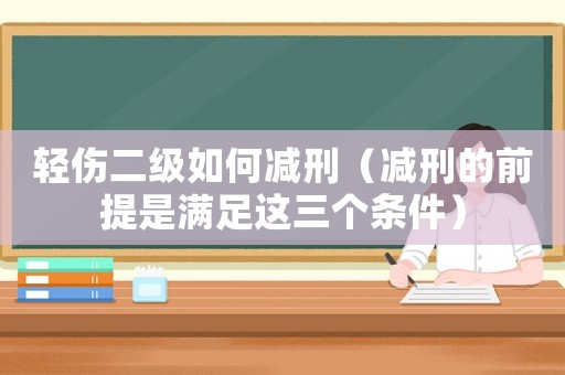輕傷二級如何減刑（減刑的前提是滿足這三個條件）