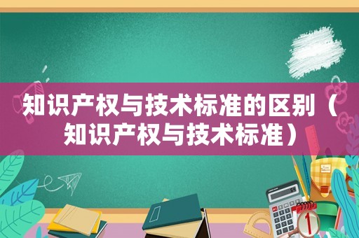 知識產權與技術標準的區別（知識產權與技術標準）