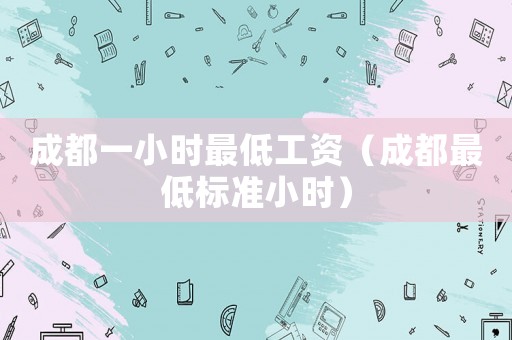 成都一小時最低工資（成都最低標準小時）