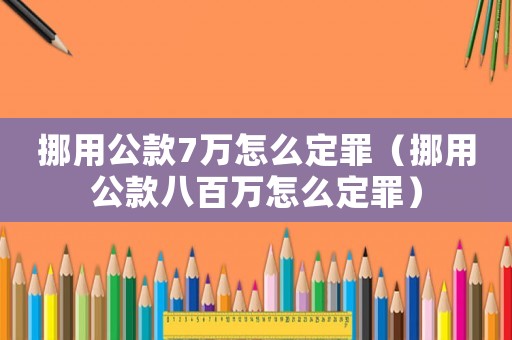 挪用公款7萬怎么定罪（挪用公款八百萬怎么定罪）