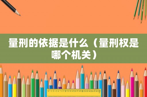 量刑的依據是什么（量刑權是哪個機關）