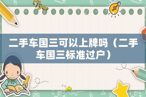 二手車(chē)國(guó)三可以上牌嗎（二手車(chē)國(guó)三標(biāo)準(zhǔn)過(guò)戶）