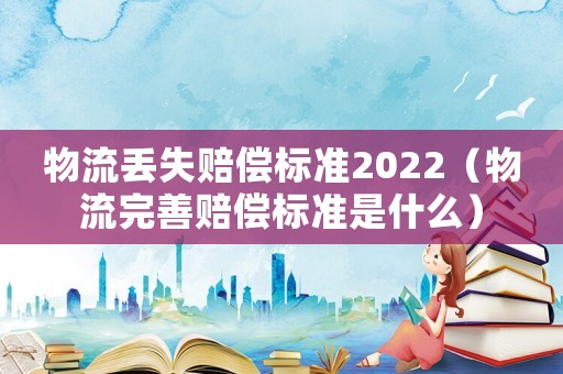 物流丟失賠償標準2022（物流完善賠償標準是什么）