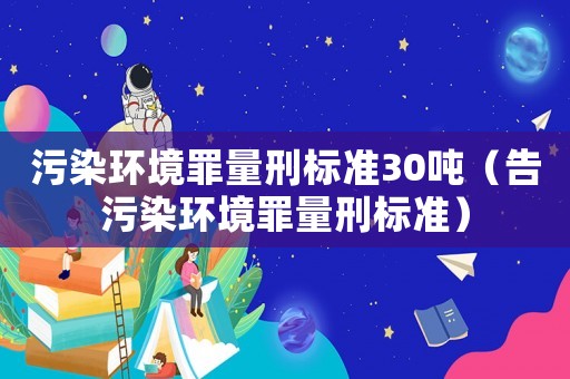 污染環境罪量刑標準30噸（告污染環境罪量刑標準）