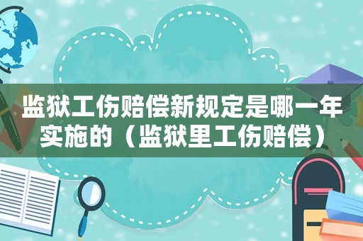 監獄工傷賠償新規定是哪一年實施的（監獄里工傷賠償）